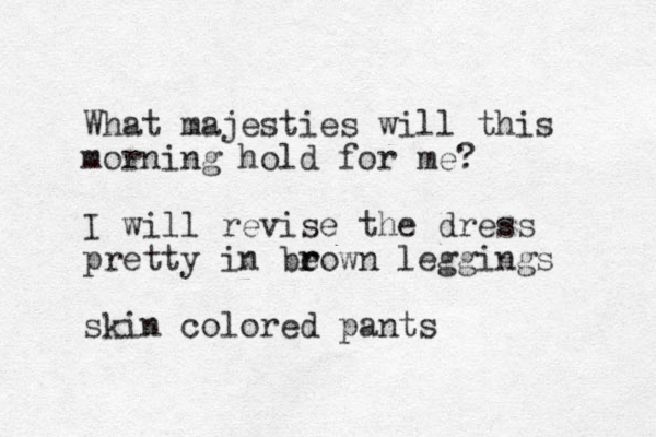 What majesties will this morning hold for me? I will revise the dress pretty in be r rown leggings skin colored pants