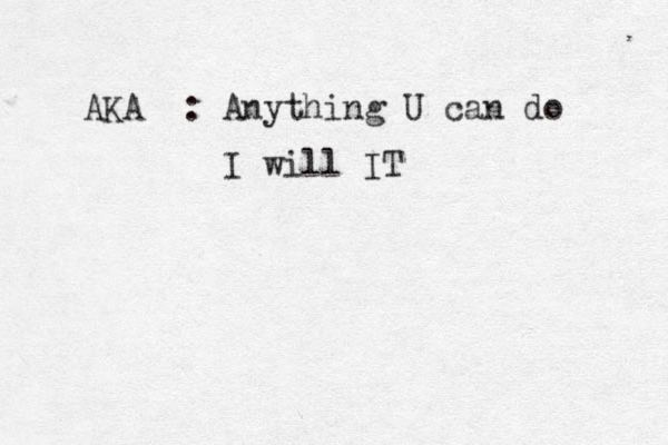 AKA : Anything U can do I will IT
