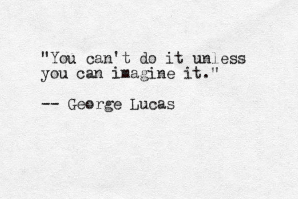"You can't do it unless you can imagine it." -- George Lucas