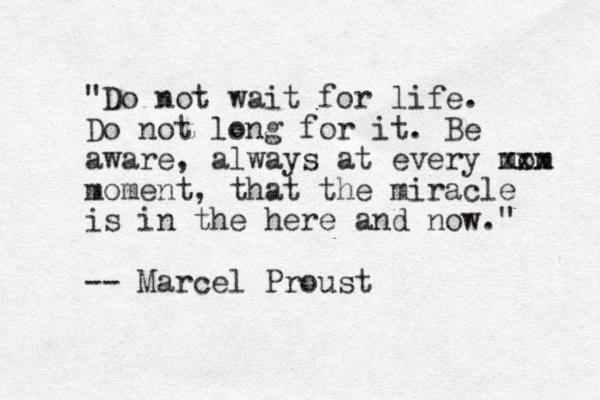 "Do not wait for life . Do not long for it. Be aware, always at every mom xxx moment, that the miracle is in the here and now." -- Marcel Proust