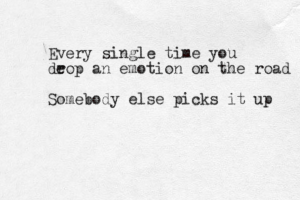 Every single time you deop r an emotion on the road Somebody else picks it up 
