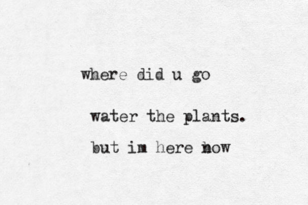where did u go water the plants. but im here bow n