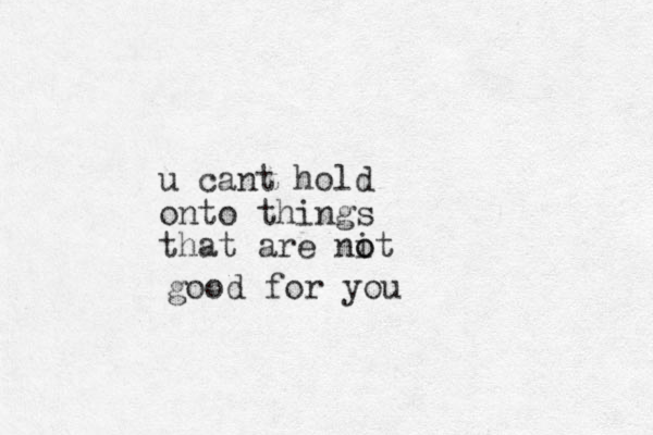 u cant hold onto things that are nit o o good for you