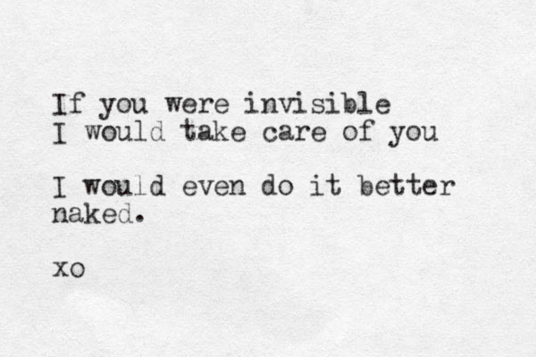 If you were invisible I would take care of you I would even do it better naked. xo