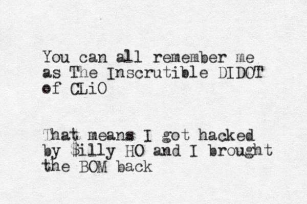 You can all remember me as The Inscrutible DIDOT of CLiO That means I got hacked by $illy HO and I brought the BOM back