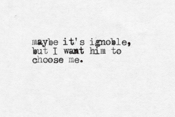 maybe it's ignoble, but I want him to choose me.