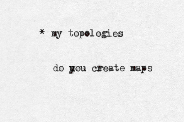 * my topologies do u you create maps 