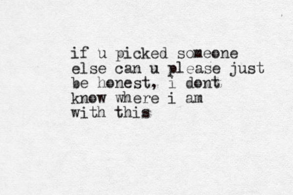 if u picked someone else can u please just be honest, i dont know where i am with this