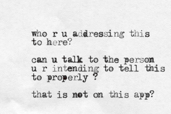 who r u addressing this to here? can u talk to the person u r intending to tell this to properly ? that is not on this app? 