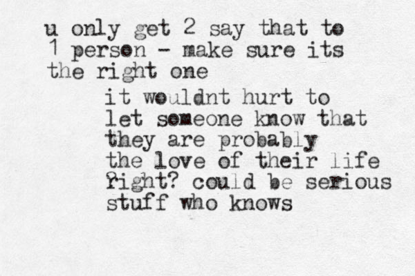 it would t n hurt to let someone know that they are probably the love of their life ? right? could be serious stuff who knows u only get 2 say that to 1 person - make sure its the right one