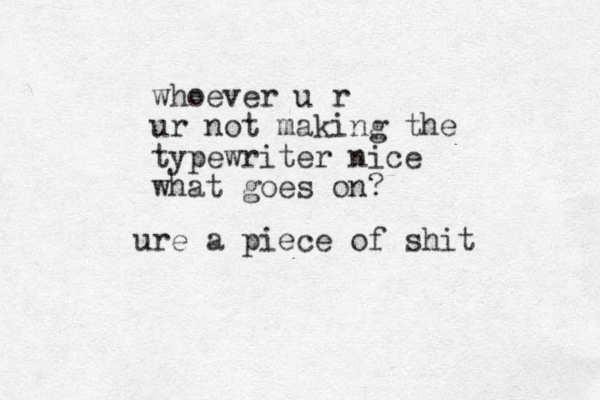 ure a piece of shit whoever u r ur not making the typewriter nice what goes on?