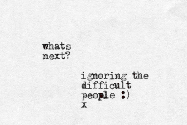 ehats w next? ignoring the difficult people :) x