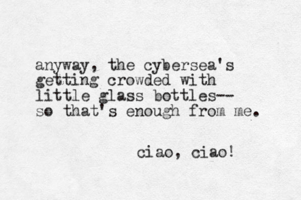anyway, the cybersea's getting crowded with little glass bottles-- so that's enough from me. ciao, ciao! 