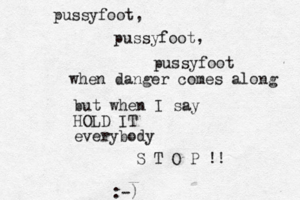 but when I say HOLD IT everybody S T O P !! pussyfoot, pussyfoot pussyfoot , when danger comes along :-)