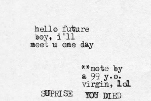 hello future boy, i'll eet u one day m **note by a 99 y.o. virgin, lol SUPRISE YOY U DIED 