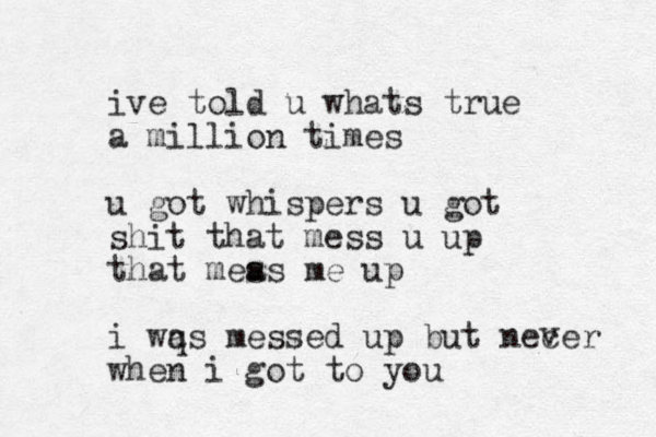 ive told u whats true a million times u got whispers u got shit that mess u up that meas m s e up i wqs a messed up but necer when i got to you v 