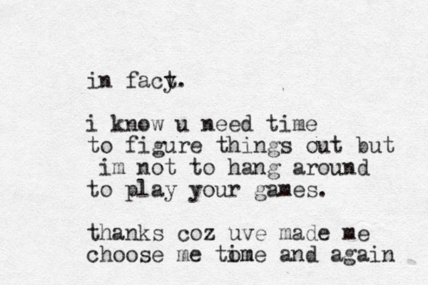 in facy t. i know u need time to figure things out but im not to hang around to play your games. thanks coz uve made me choose me tome m i and again 