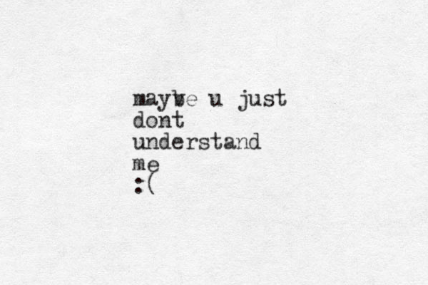 mayv be u just dont understand me :(
