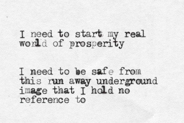 I need to start my real world of prosperity I need to be safe from this run away underground image that I hold no reference to