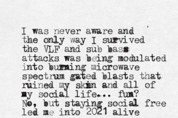 I was never aware and the only way I survived the VLF and sub bass attacks was being modulated into burning microwave spectrum gated blasts that ruined my skn in and all of my social life... fun? No, but staying social free led me into 2021 alive 
