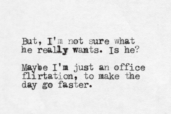 But, I'm not sure what he really wants. Is he? Maybe I'm just an office flirtation, to make the day go faster. 