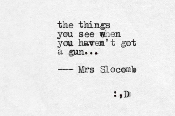 the things you see e when you haven't got a gun... --- Mrs Slocomb :,D