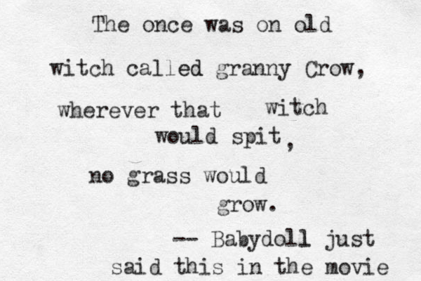The once was on old witch called ed granny Crow, wherever that witch would spit , no grass would grow. -- Babydoll l just said this in the movie 
