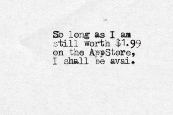 So long as I am still worth $1.99 on the AppStore, I shall be avai. 