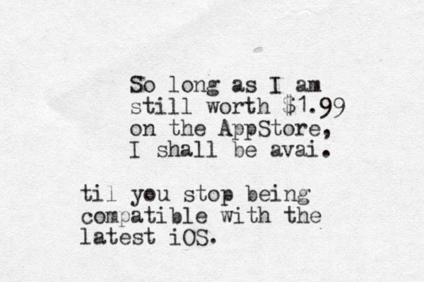 So long as I am still worth $1.99 on the AppStore, I shall be avai. til you stop being compatible with the latest iOS.
