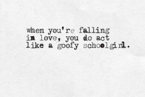 when you're fallin in love, you do act like a goofy schoolgirl. g 