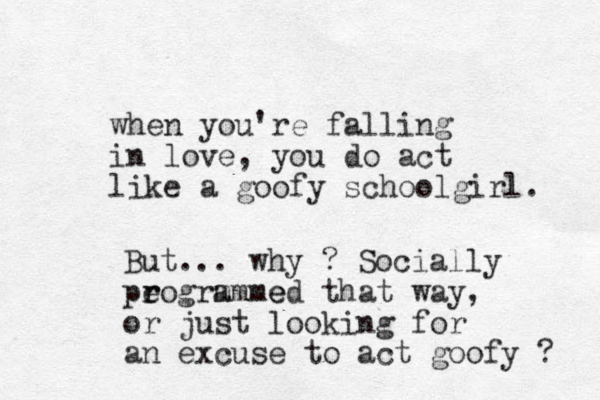 when you're fallin in love, you do act like a goofy schoolgirl. g But... why ? Socially pe rogrammed m r e that way, or just looking for an excuse to act goofy ? 