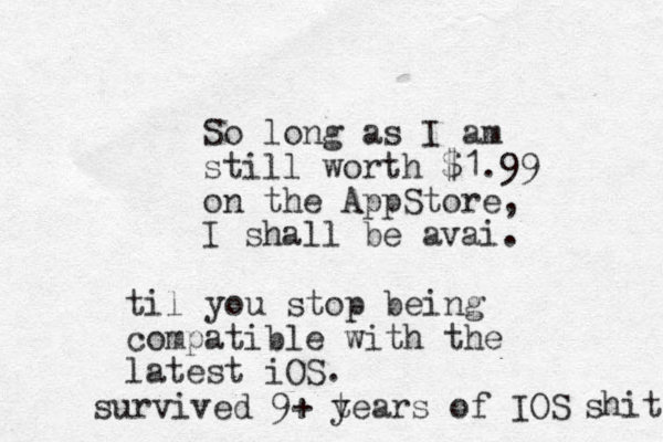 So long as I am still worth $1.99 on the AppStore, I shall be avai. til you stop being compatible with the latest iOS. survived 9+ t years of IOS shit 