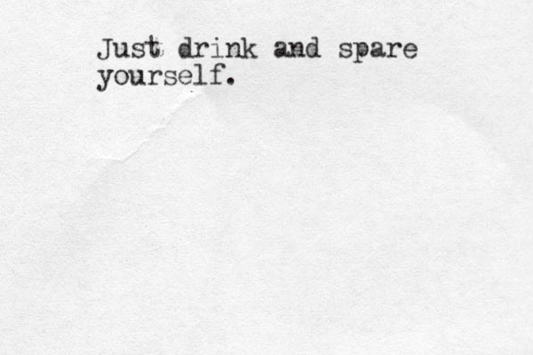 Just drink and spare yourself.