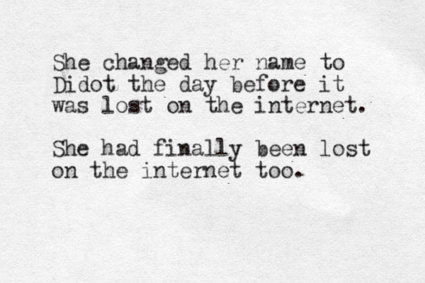 She changed her name to Didot the day before it was lost on the internet. She had finally been lost on the internet too. 