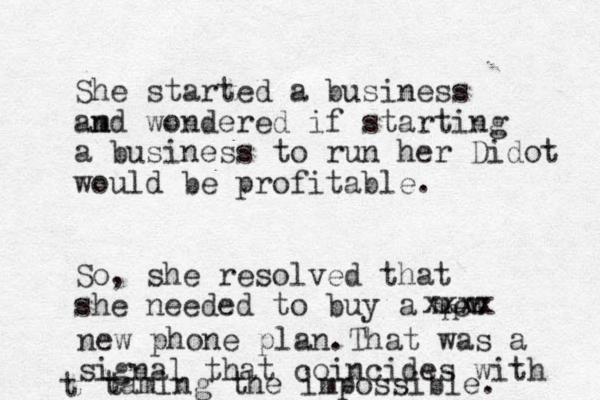 She started a business amd n wondered if starting a business to run her Didot would be profitable. So , she resolved that she needed to buy a mew n xxxx new phone plan . That was a signal that coincides with taming the impossible. t t 
