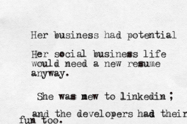 Her business had potential Her social business life would ne ed a new resume anyway. She was mew n to linkedin and the developers has d d their fun too. ; 