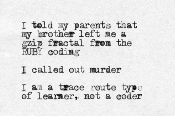 I told my parents that my brother left me a gzip fractal from the RUBY coding I called out murder I am a trace route type of learner , not a coder