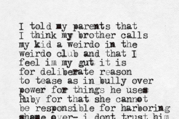 I told my parents that I think my brother calls my kid a weirdo in the weirdo club and that I feel im my gut it is for deliberate reason to tease as in bully over power for things he uses Ruby for that she cannot be responsible for harboring sha eme over- i dont trust him 