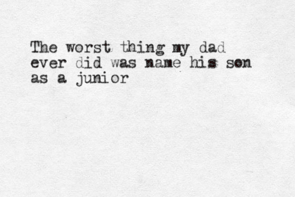 The worst thing my dad ever did was name his son as a junior 