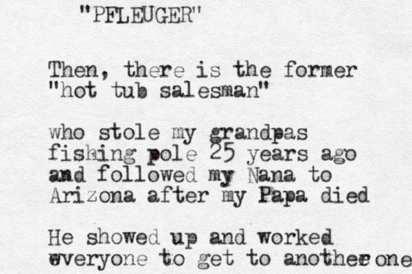 Then, there is the former "hot tub salesman" who stole my grandpas fishing pole 25 years ago and followed my Nana to Arizona after my Papa died He showed up and worked w everyone to get to a nothee r one "PFLEUGER" 