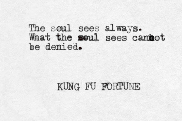 The soul sees always. What the soul sees cano not n b be denied. KUNG FU FORTUNE 