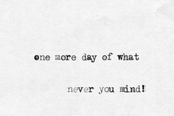 one more day of what never you mind! 