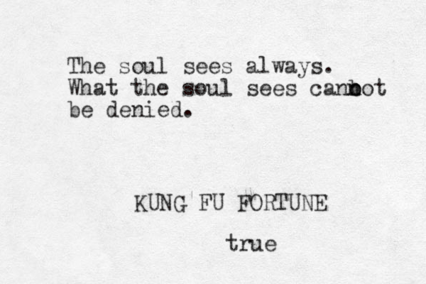 The soul sees always. What the soul sees cano not n b be denied. KUNG FU FORTUNE true