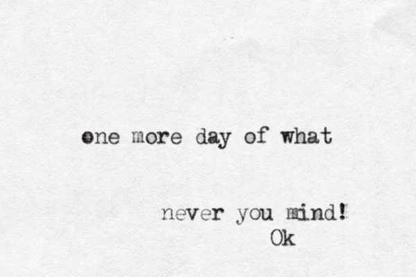 one more day of what never you mind! Ok