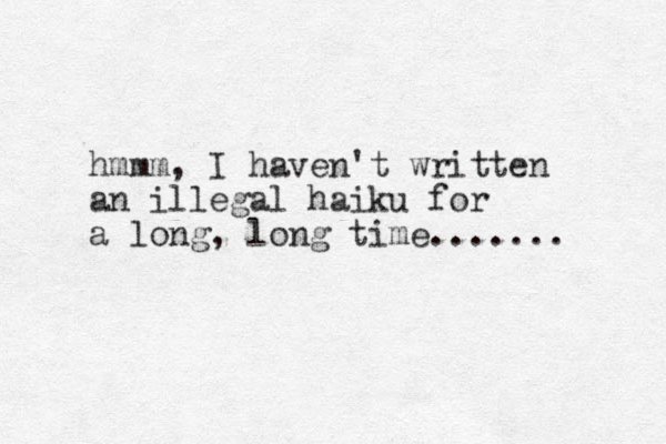 hmmm, I haven't written an illegal haiku for a long, long time....... 