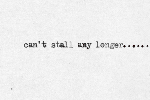 can't stall any longer...... 