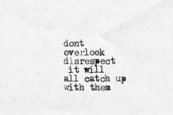dont overlook disrespect it will all catch up with them