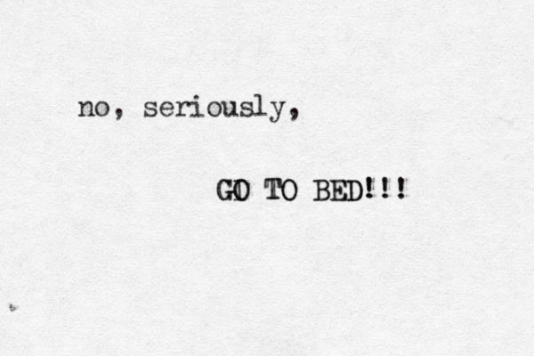 no, seriously, GI GO TO BED!!! GO TO BED!!! 