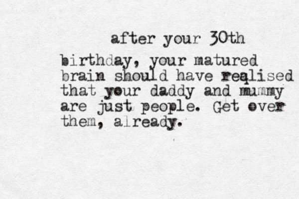 after your 30th birthday, your matured brain should have reqli ea sed that your daddy and mummy are just people. Get over them, already.