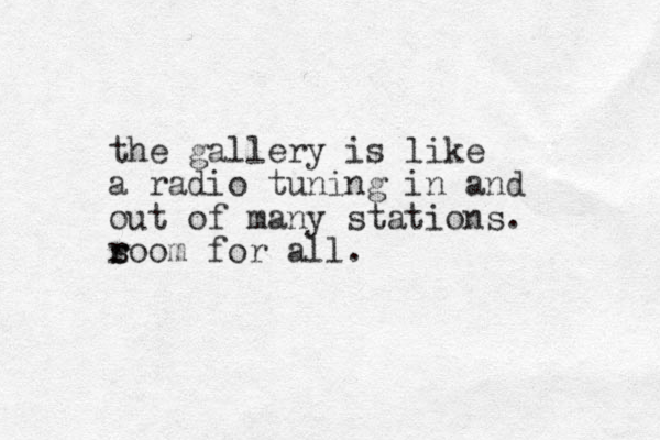 the gallery is like a radio tuning in and out of many stations. so r r om for all.